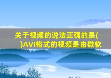 关于视频的说法正确的是( )AVI格式的视频是由微软